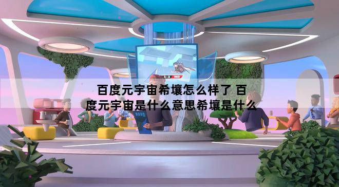 百度元宇宙希壤怎么样了 百度元宇宙是什么意思希壤是什么